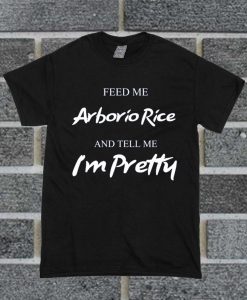 Feed Me Arborio Rice and Tell Me I'm Pretty T Shirt