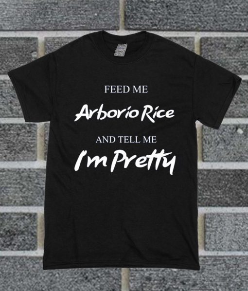 Feed Me Arborio Rice and Tell Me I'm Pretty T Shirt