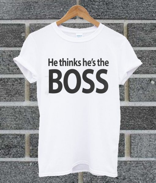 He Thinks He's The Boss T Shirt