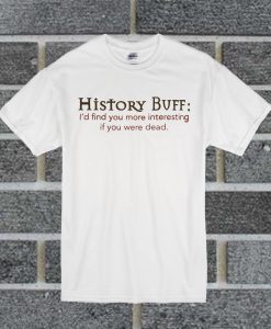 History Buff I’d Find You More Interesting If You Were Dead T Shirt