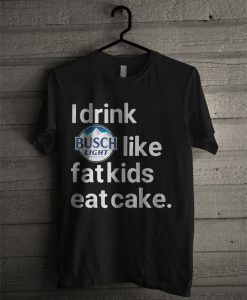 I Drink Busch Light Like Fat Kids Eat Cake T Shirt