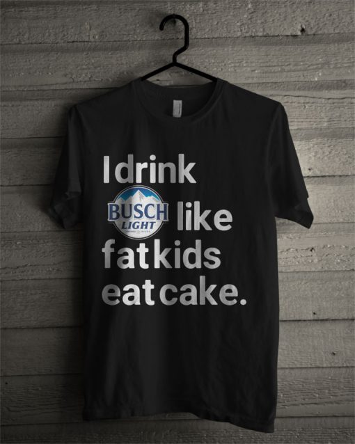 I Drink Busch Light Like Fat Kids Eat Cake T Shirt