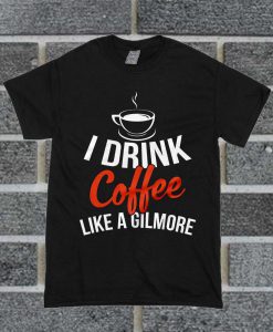 I Drink Coffee Like A Gilmore T Shirt