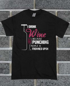 I Drink Wine Because Punching People Is Frowned Upon T Shirt