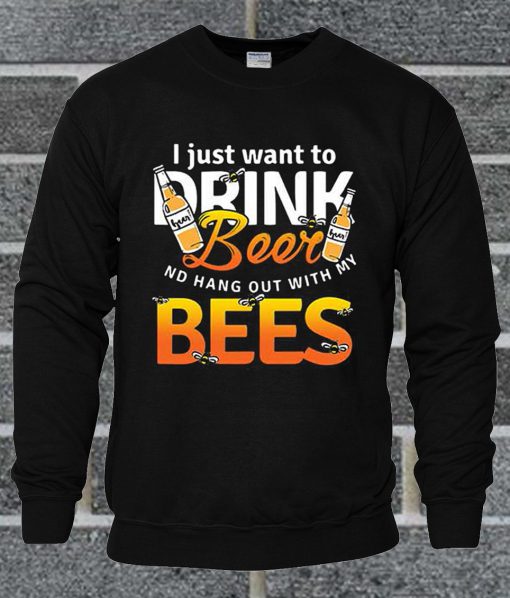 I Just Want To Drink Beer And Hang Out With My Bees Sweatshirt