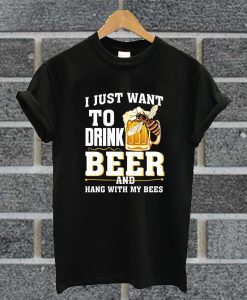 I Just Want To Drink Beer And Hang With My Bees T Shirt