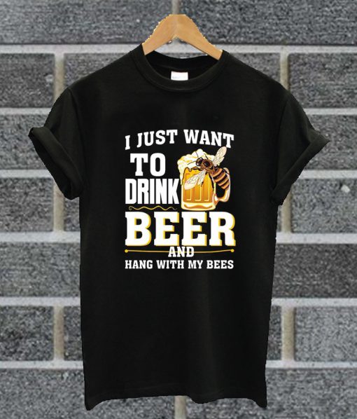 I Just Want To Drink Beer And Hang With My Bees T Shirt