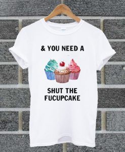 I Need Coffee & You Need A Shut The Fucupcake T Shirt