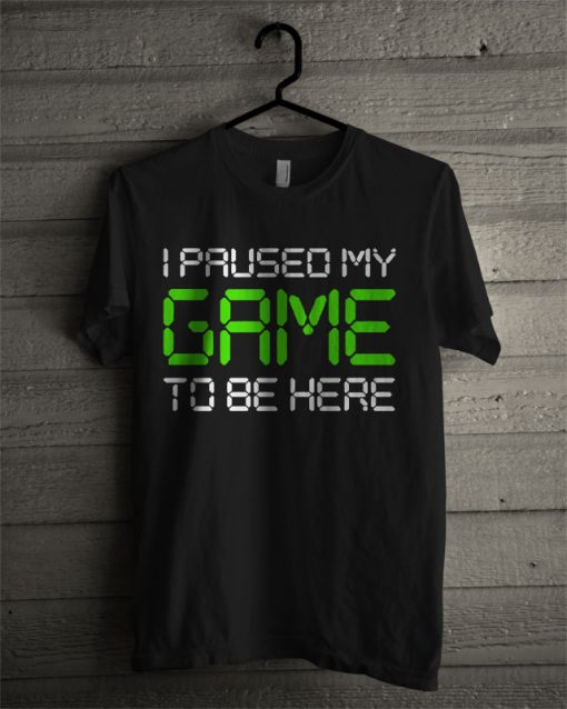 I Paused My Game T Shirt