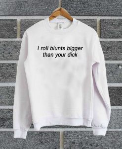 I Roll Blunts Bigger Than Your Dick Sweatshirt