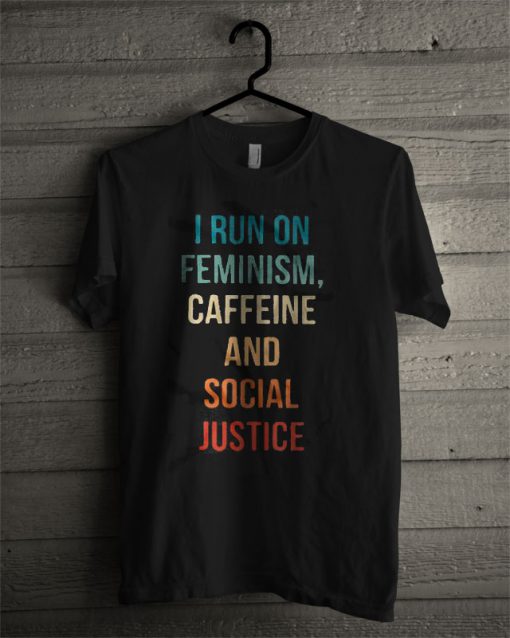 I Run On Feminism Caffeine And Social Justice T Shirt