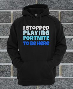 I Stopped Playing Fortnite To Be Here Hoodie