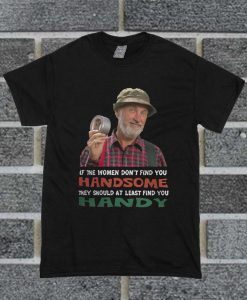 If The Women Don't Find You Handsome They Should At Least Find You Handy T Shirt