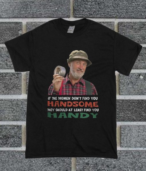 If The Women Don't Find You Handsome They Should At Least Find You Handy T Shirt