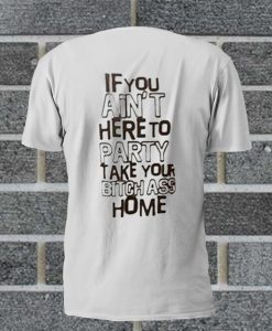 If You Ain't Here To Party Take Your Bitch Ass Home T Shirt