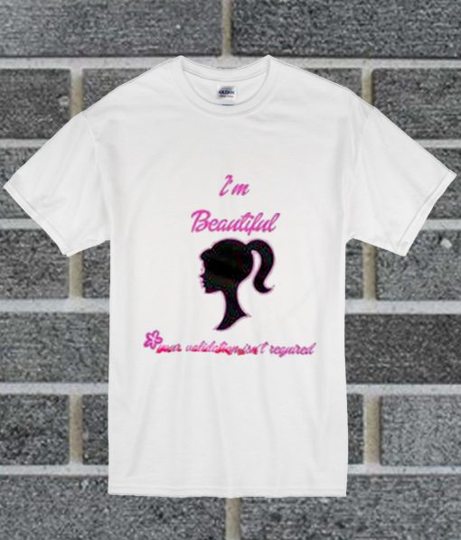 I'm Beautiful Your Validation Isn't Required T Shirt
