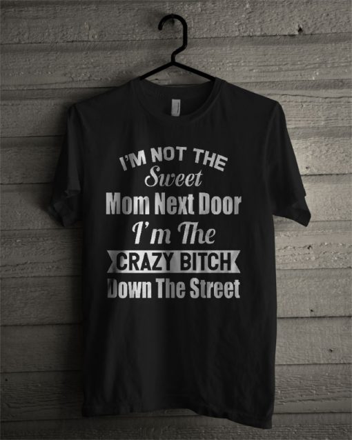 I'm Not The Sweet Mom Next Door I'm The Crazy Bitch Down The Street T Shirt