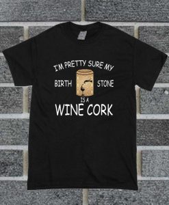 I'm Pretty Sure My Birth Stone Is A Wine Cork T Shirt