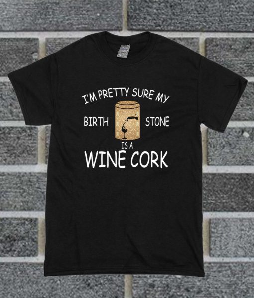 I'm Pretty Sure My Birth Stone Is A Wine Cork T Shirt