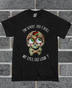 I'm Sorry Did I Roll My Eyes Out Loud Skull T Shirt