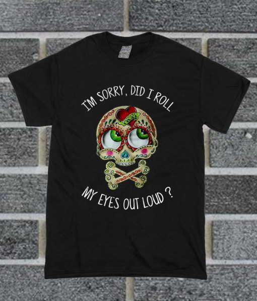 I'm Sorry Did I Roll My Eyes Out Loud Skull T Shirt