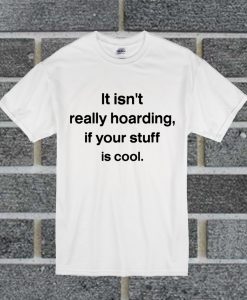 It Isn't Really Hoarding If Your Stuff Is Cool T Shirt