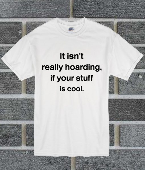 It Isn't Really Hoarding If Your Stuff Is Cool T Shirt