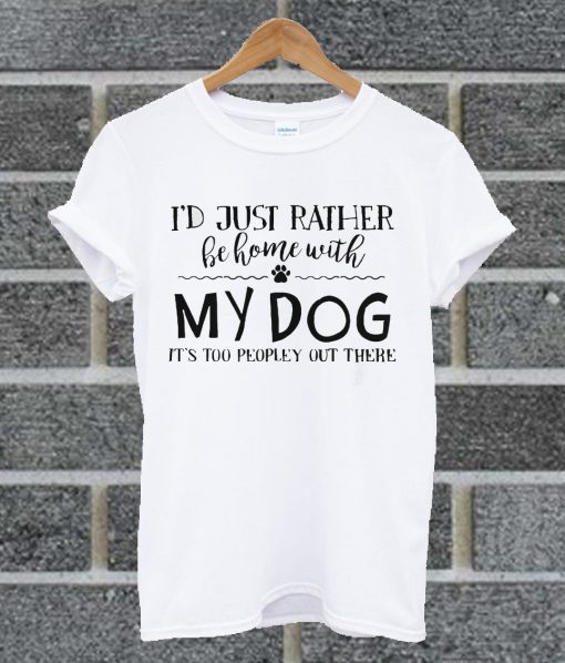 I’d Just Rather Be Home With My Dog It’s Too Peopley Out There T Shirt