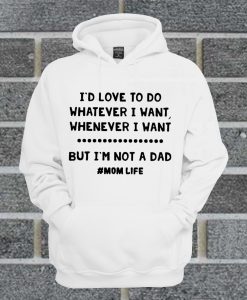 I’d Love To Do Whatever I Want Whenever I Want But I’m Not A Dad Hoodie