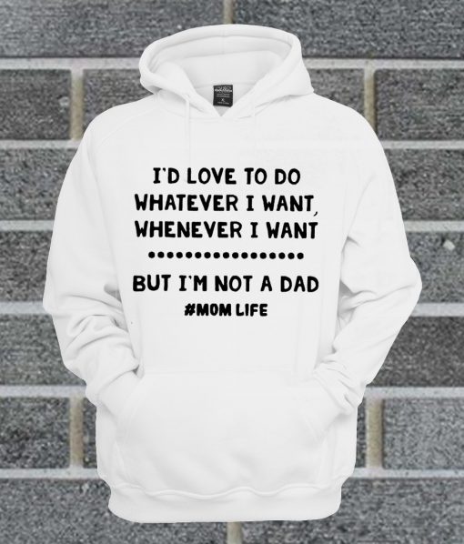 I’d Love To Do Whatever I Want Whenever I Want But I’m Not A Dad Hoodie