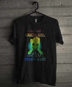 I’m That Crazy Girl Who Loves Groot A Lot T Shirt