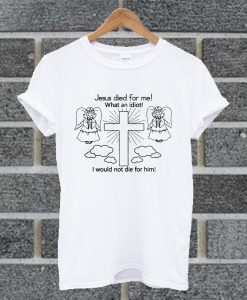 Jesus Died For Me! What An Idiot I Would Not Die For Him T Shirt