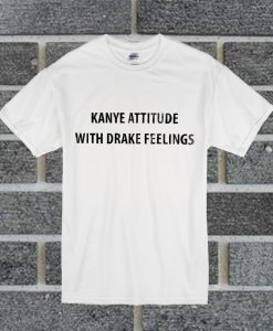 Kanye Attitude With Drake Feelings T Shirt