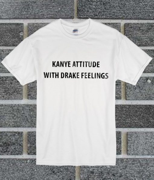 Kanye Attitude With Drake Feelings T Shirt