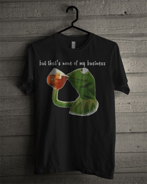 Kermit Sipping Tea Meme King But That's None Of My Business T Shirt