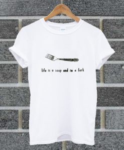 Life Is A Soup And Im A Fork T Shirt