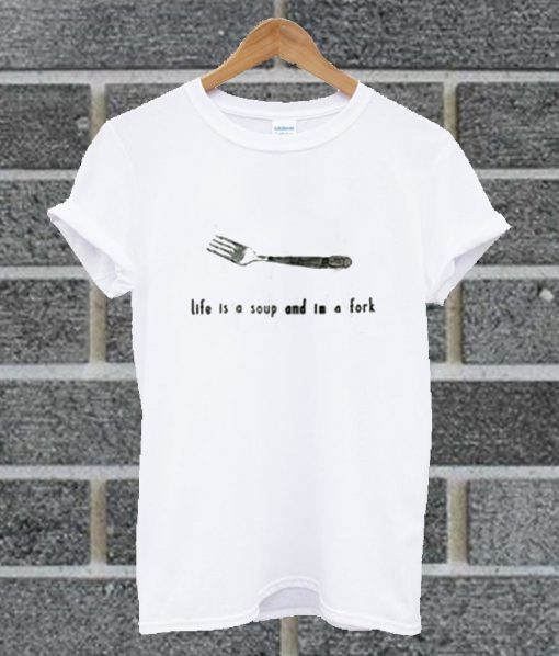 Life Is A Soup And Im A Fork T Shirt