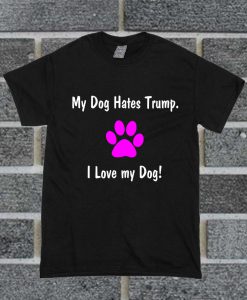 My Dog Hates Trump I Love My Dog T Shirt