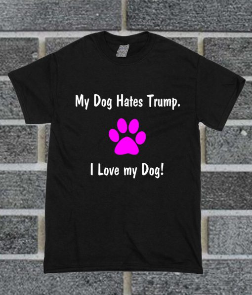 My Dog Hates Trump I Love My Dog T Shirt