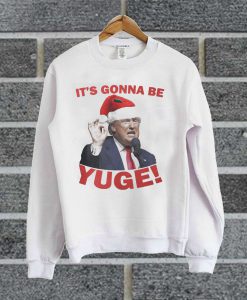 Santa Trump It’s Gonna Be Yuge Christmas Sweatshirt