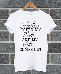 Sometimes I Open My Mouth And My Mother Comes Out T Shirt