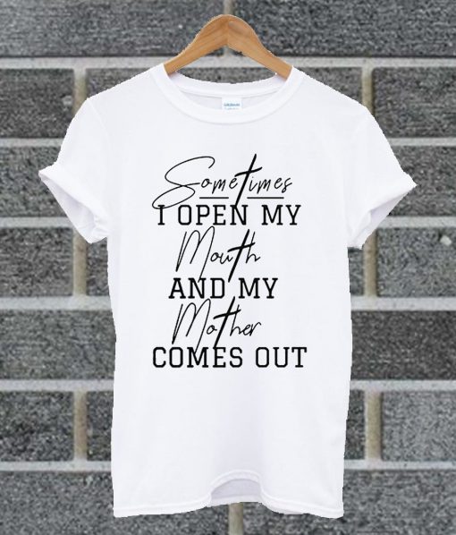 Sometimes I Open My Mouth And My Mother Comes Out T Shirt