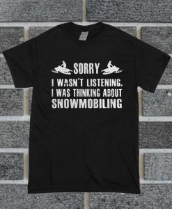 Sorry I Wasn’t Listening I Was Thinking About Snowmobiling T Shirt