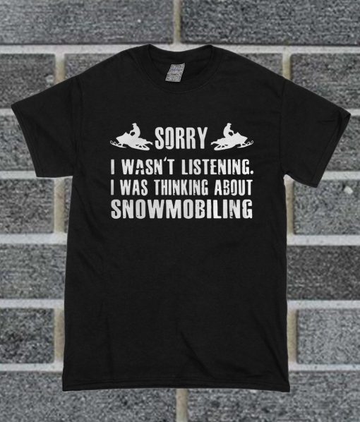 Sorry I Wasn’t Listening I Was Thinking About Snowmobiling T Shirt