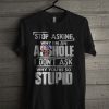 Stop Asking Why I’m An Asshole I Don’t Ask Why You’re So Stupid T Shirt