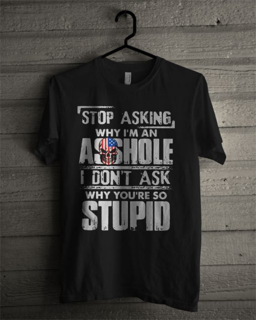 Stop Asking Why I’m An Asshole I Don’t Ask Why You’re So Stupid T Shirt