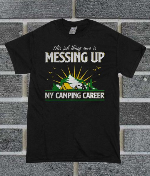 This Job Thing Sure Is Messing Up My Camping Career T Shirt