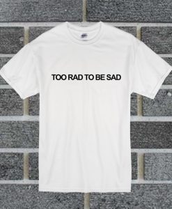 Too Rad Too Be Sad T Shirt