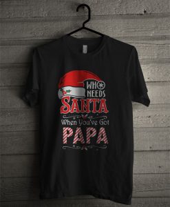 Who Needs Santa When You’ve Got Papa T Shirt