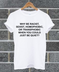Why Be Racist, Sexist, Homophobic, Transphobic When You Could Just Be Quiet T Shirt